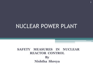 NUCLEAR POWER PLANT
SAFETY MEASURES IN NUCLEAR
REACTOR CONTROL
By
Nishtha Shreya
1
 