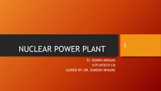 NUCLEAR POWER PLANT
Er. SHAIKH ARSHAD
VJTI MTECH CM
GUIDED BY: DR. SUMEDH MHASKE
1
 