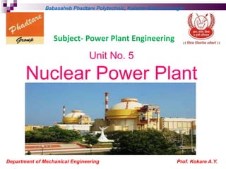 Unit No. 5
Nuclear Power Plant
Department of Mechanical Engineering Prof. Kokare A.Y.
Babasaheb Phadtare Polytechnic, Kalamb-Walchandnagar
Subject- Power Plant Engineering
 