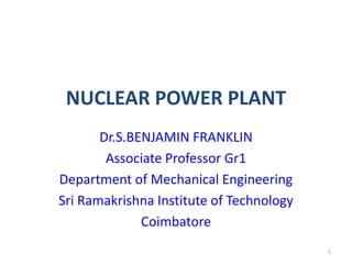 NUCLEAR POWER PLANT
Dr.S.BENJAMIN FRANKLIN
Associate Professor Gr1
Department of Mechanical Engineering
Sri Ramakrishna Institute of Technology
Coimbatore
1
 