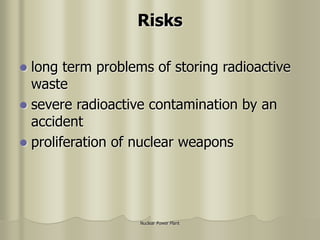 Nuclear Power Plant
Risks
 long term problems of storing radioactive
waste
 severe radioactive contamination by an
accident
 proliferation of nuclear weapons
 