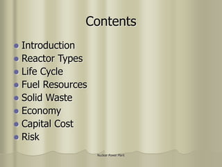 Nuclear Power Plant
Contents
 Introduction
 Reactor Types
 Life Cycle
 Fuel Resources
 Solid Waste
 Economy
 Capital Cost
 Risk
 