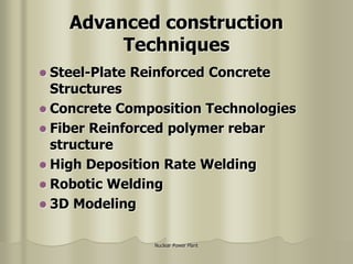 Nuclear Power Plant
Advanced construction
Techniques
 Steel-Plate Reinforced Concrete
Structures
 Concrete Composition Technologies
 Fiber Reinforced polymer rebar
structure
 High Deposition Rate Welding
 Robotic Welding
 3D Modeling
 