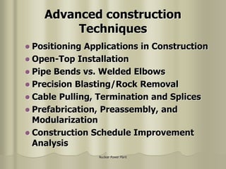 Nuclear Power Plant
Advanced construction
Techniques
 Positioning Applications in Construction
 Open-Top Installation
 Pipe Bends vs. Welded Elbows
 Precision Blasting/Rock Removal
 Cable Pulling, Termination and Splices
 Prefabrication, Preassembly, and
Modularization
 Construction Schedule Improvement
Analysis
 
