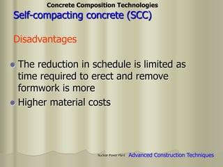 Nuclear Power Plant
Concrete Composition Technologies
Self-compacting concrete (SCC)
Disadvantages
Advanced Construction Techniques
 The reduction in schedule is limited as
time required to erect and remove
formwork is more
 Higher material costs
 