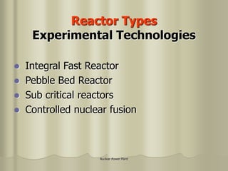 Nuclear Power Plant
Reactor Types
Experimental Technologies
 Integral Fast Reactor
 Pebble Bed Reactor
 Sub critical reactors
 Controlled nuclear fusion
 