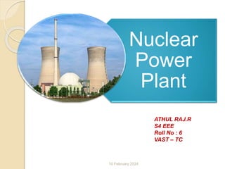 Nuclear
Power
Plant
ATHUL RAJ.R
S4 EEE
Roll No : 6
VAST – TC
10 February 2024
 