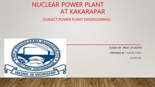 NUCLEAR POWER PLANT
AT KAKARAPAR
(SUBJECT:POWER PLANT ENGINGEERING)
GUIDED BY : PROF. J.P.HADIYA
PREPARED BY - NAITIK SHAH
(15ME529)
 