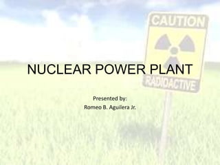 NUCLEAR POWER PLANT
Presented by:
Romeo B. Aguilera Jr.
 