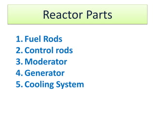 Reactor Parts
1.Fuel Rods
2.Control rods
3.Moderator
4.Generator
5.Cooling System
 