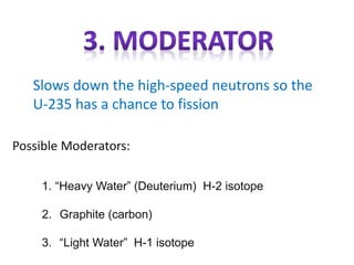 Possible Moderators:
Slows down the high-speed neutrons so the
U-235 has a chance to fission
1. “Heavy Water” (Deuterium) H-2 isotope
2. Graphite (carbon)
3. “Light Water” H-1 isotope
 