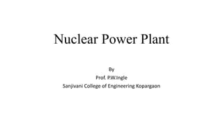 Nuclear Power Plant
By
Prof. P.W.Ingle
Sanjivani College of Engineering Kopargaon
 