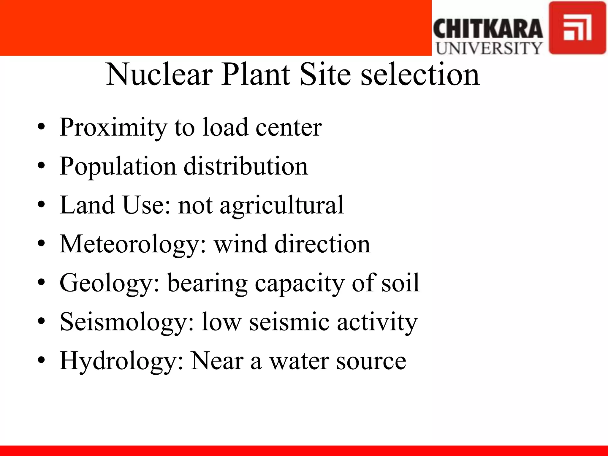 Nuclear Plant Site selection
• Proximity to load center
• Population distribution
• Land Use: not agricultural
• Meteorology: wind direction
• Geology: bearing capacity of soil
• Seismology: low seismic activity
• Hydrology: Near a water source
 