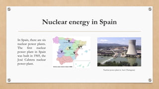 Nuclear energy in Spain
Nuclear power plant in Ascó (Tarragona)
In Spain, there are six
nuclear power plants.
The first nuclear
power plant in Spain
was built in 1969, the
José Cabrera nuclear
power plant.
 