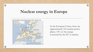 Nuclear energy in Europe
In the European Union, there are
approximately 143 nuclear power
plants. 14% of the energy
consumed by the EU is nuclear.
 