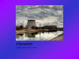 Chernobyl
Largest nuclear disaster in history.
 