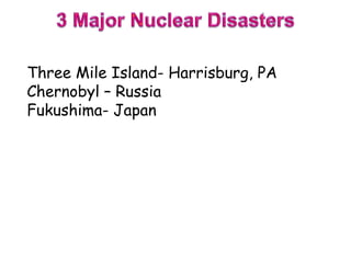 Three Mile Island- Harrisburg, PA
Chernobyl – Russia
Fukushima- Japan
 