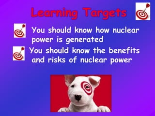 You should know how nuclear
power is generated
You should know the benefits
and risks of nuclear power
 
