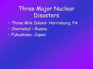 Three Major Nuclear
Disasters
• Three Mile Island- Harrisburg, PA
• Chernobyl – Russia
• Fukushima- Japan
 