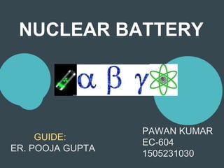 NUCLEAR BATTERY
PAWAN KUMAR
EC-604
1505231030
GUIDE:
ER. POOJA GUPTA
 