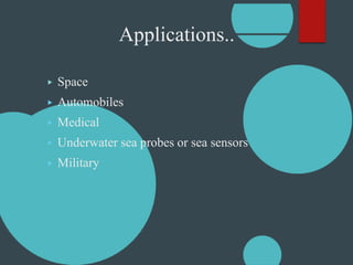 Applications..
▶ Space
▶ Automobiles
▶ Medical
▶ Underwater sea probes or sea sensors
▶ Military
 