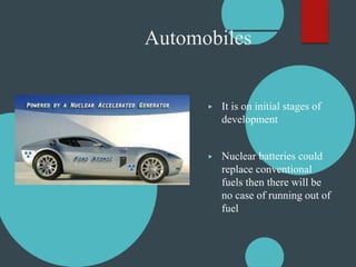 Automobiles
▶ It is on initial stages of
development
▶ Nuclear batteries could
replace conventional
fuels then there will be
no case of running out of
fuel
 