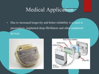 Medical Application
▶ Due to increased longevity and better reliability it is used in
pacemakers ,implanted deep fibrillators and other implanted
devices
 
