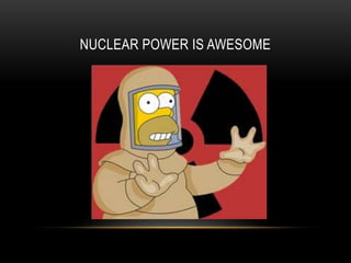 NUCLEAR POWER IS AWESOME
 