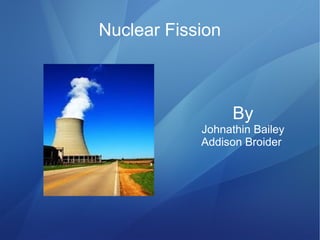Nuclear Fission
By
Johnathin Bailey
Addison Broider
 