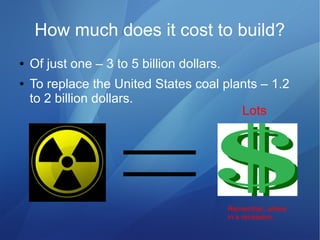 How much does it cost to build?
● Of just one – 3 to 5 billion dollars.
● To replace the United States coal plants – 1.2
to 2 billion dollars.
Lots
Remember, where
in a recession.
 