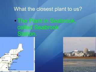 What the closest plant to us?
● The Plant in Seabrook,
called Seabrook
Station.
 
