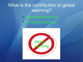 What is the contribution to global
warming?
● Stops global warming
● No use of fossil fuels
Global
warming
 