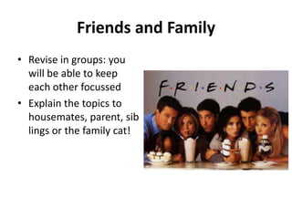 Friends and Family
• Revise in groups: you
will be able to keep
each other focussed
• Explain the topics to
housemates, parent, sib
lings or the family cat!

 