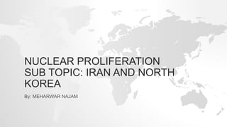 NUCLEAR PROLIFERATION
SUB TOPIC: IRAN AND NORTH
KOREA
By: MEHARWAR NAJAM
 