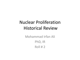 Nuclear Proliferation
Historical Review
Mohammad Irfan Ali
PhD, IR
Roll # 2
 
