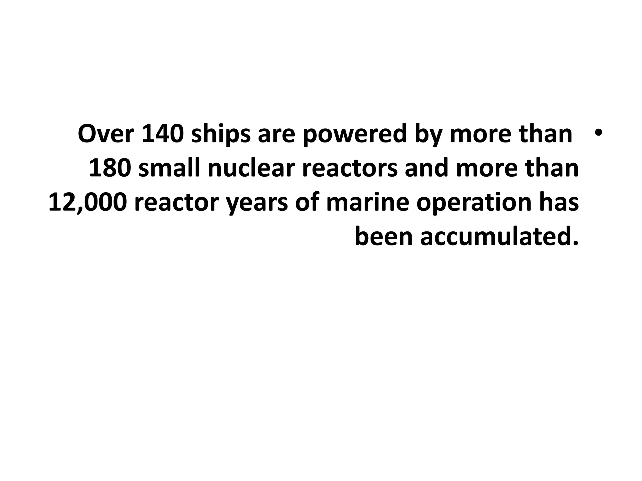 •Over 140 ships are powered by more than
180 small nuclear reactors and more than
12,000 reactor years of marine operation has
been accumulated.
 