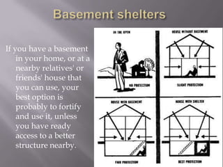 If you have a basement
in your home, or at a
nearby relatives' or
friends' house that
you can use, your
best option is
probably to fortify
and use it, unless
you have ready
access to a better
structure nearby.
 