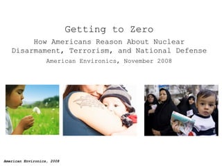 Getting to Zero How Americans Reason About Nuclear Disarmament, Terrorism, and National Defense American Environics, November 2008 