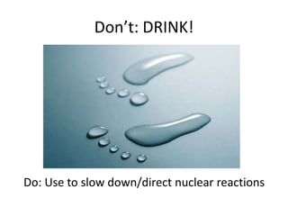 Don’t: DRINK!Do: Use to slow down/direct nuclear reactions