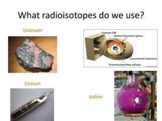 What radioisotopes do we use?UraniumCesiumIodine