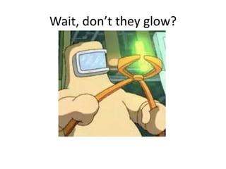 Wait, don’t they glow?