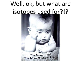 Well, ok, but what are isotopes used for?!?