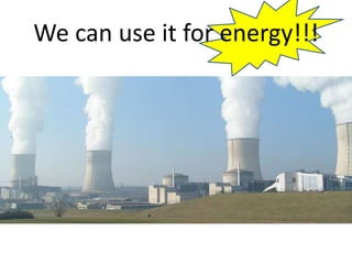 We can use it for energy!!!