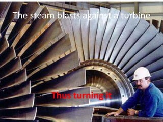 The steam blasts against a turbineThus turning it