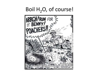 Boil H2O, of course!