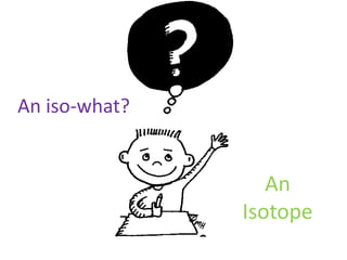 An iso-what?An Isotope