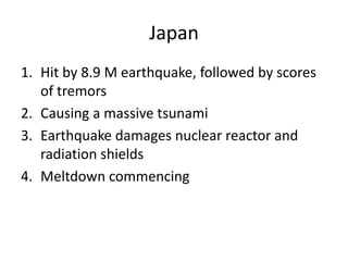JapanHit by 8.9 M earthquake, followed by scores of tremorsCausing a massive tsunamiEarthquake damages nuclear reactor and radiation shieldsMeltdown commencing
