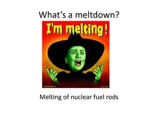 What’s a meltdown?Melting of nuclear fuel rods