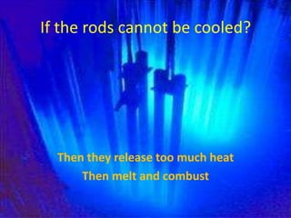 If the rods cannot be cooled?Then they release too much heatThen melt and combust