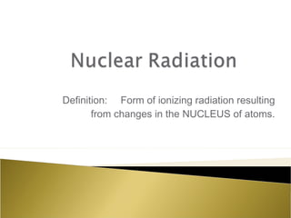 Definition: Form of ionizing radiation resulting
from changes in the NUCLEUS of atoms.
 